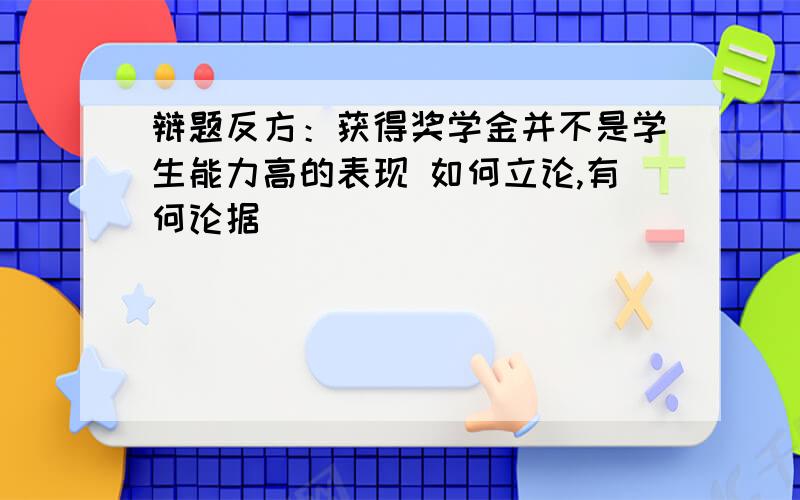 辩题反方：获得奖学金并不是学生能力高的表现 如何立论,有何论据