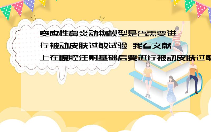 变应性鼻炎动物模型是否需要进行被动皮肤过敏试验 我看文献上在腹腔注射基础后要进行被动皮肤过敏试验 ,我想省去这一部 或者大鼠与小鼠之间进行.