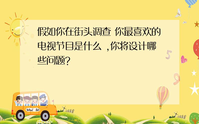 假如你在街头调查 你最喜欢的电视节目是什么 ,你将设计哪些问题?