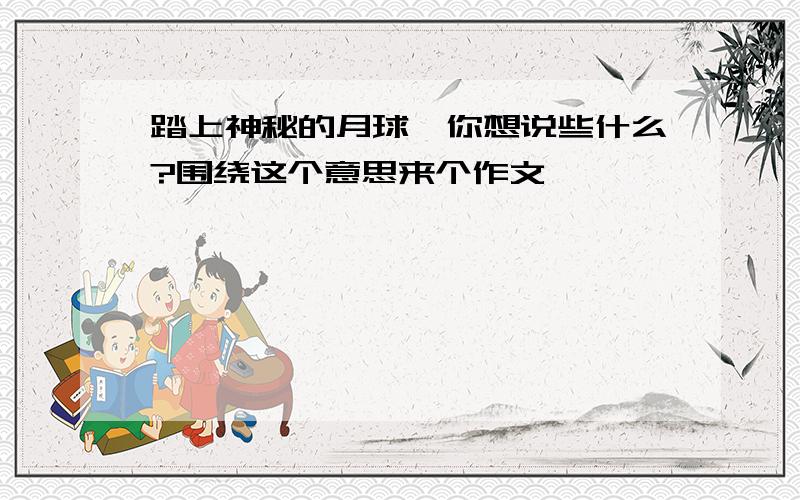 踏上神秘的月球,你想说些什么?围绕这个意思来个作文