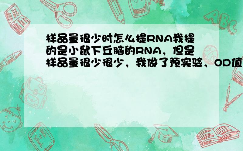 样品量很少时怎么提RNA我提的是小鼠下丘脑的RNA，但是样品量很少很少，我做了预实验，OD值和浓度都不行，请教各位有没有比较好的建议