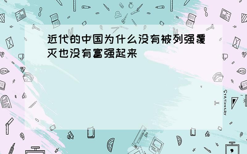 近代的中国为什么没有被列强覆灭也没有富强起来