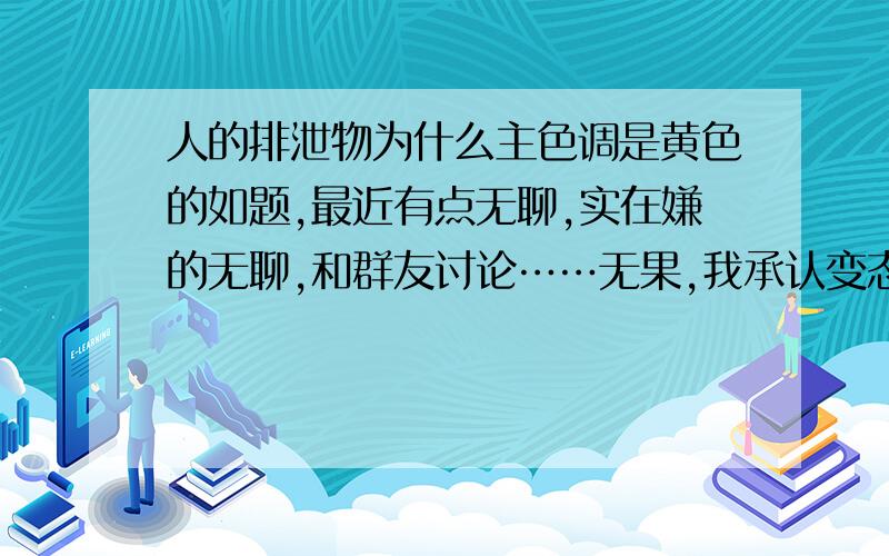 人的排泄物为什么主色调是黄色的如题,最近有点无聊,实在嫌的无聊,和群友讨论……无果,我承认变态,哪个能回答下