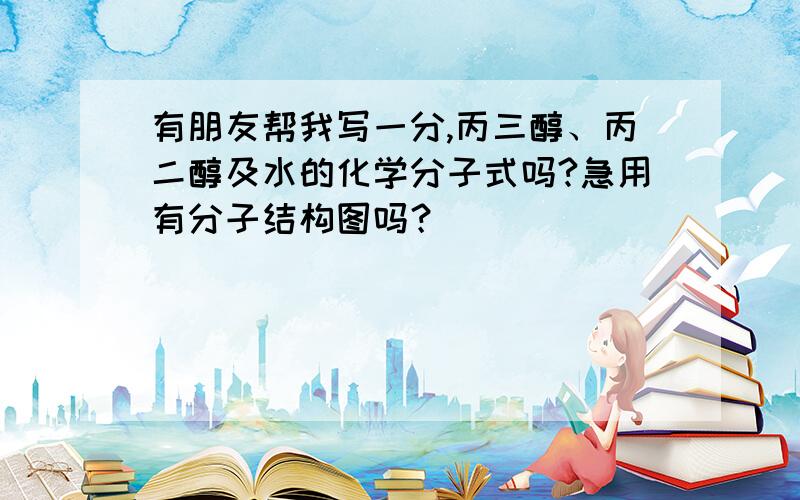 有朋友帮我写一分,丙三醇、丙二醇及水的化学分子式吗?急用有分子结构图吗？