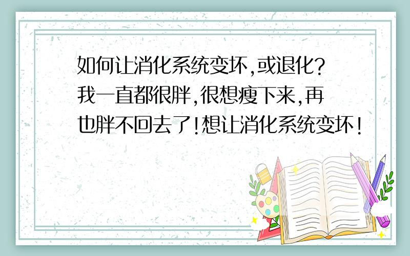 如何让消化系统变坏,或退化?我一直都很胖,很想瘦下来,再也胖不回去了!想让消化系统变坏!