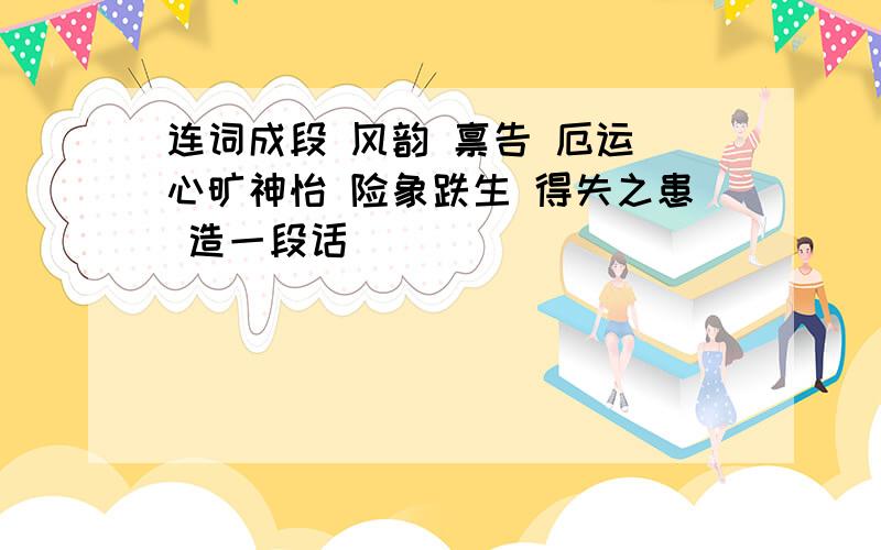 连词成段 风韵 禀告 厄运 心旷神怡 险象跌生 得失之患 造一段话