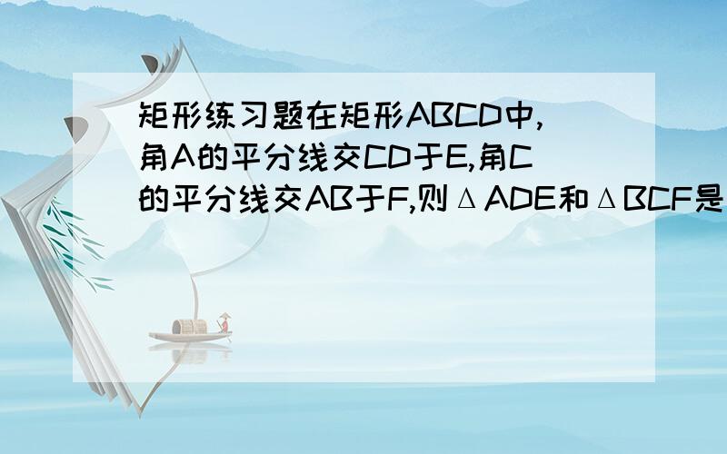 矩形练习题在矩形ABCD中,角A的平分线交CD于E,角C的平分线交AB于F,则ΔADE和ΔBCF是什麽三角形?为什麽