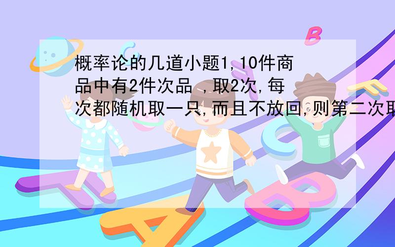 概率论的几道小题1,10件商品中有2件次品 ,取2次,每次都随机取一只,而且不放回,则第二次取到次品的概率为A 1/45 B 1/5 C 16/45 D 8/45忘记还有一道 X\Y 1 21 a 0.3 2 0.2 b(X,Y）二元随机变量联合概率分