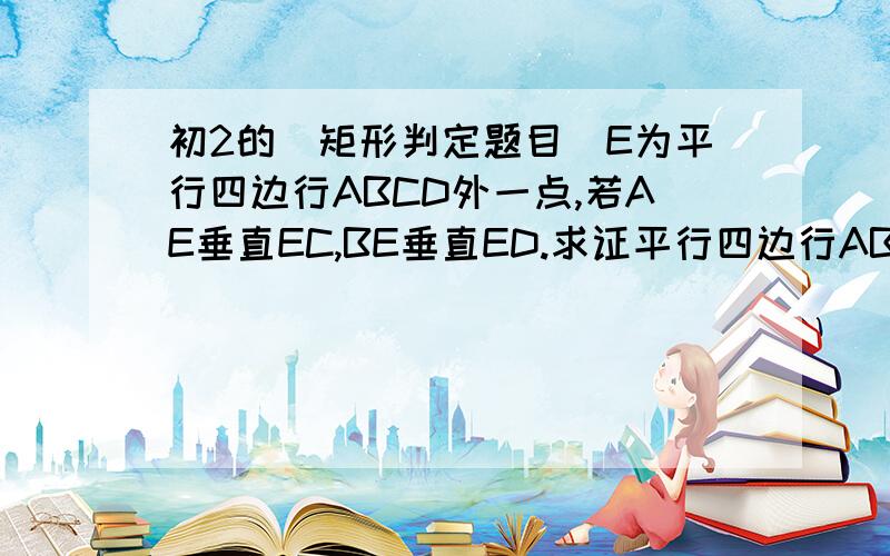 初2的（矩形判定题目）E为平行四边行ABCD外一点,若AE垂直EC,BE垂直ED.求证平行四边行ABCD是矩形.知道做了，做对角线，AC，BD，交点为O点。连接OE，是两个直角三角形的斜边（对角线互相平分