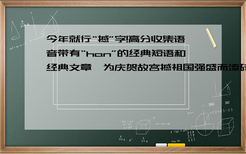 今年就行“撼”字!高分收集语音带有“han”的经典短语和经典文章,为庆贺故宫撼祖国强盛而添砖加瓦!