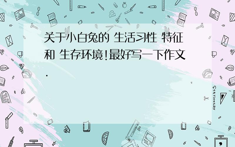 关于小白兔的 生活习性 特征和 生存环境!最好写一下作文.