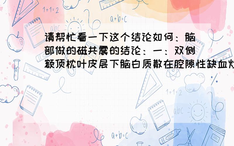 请帮忙看一下这个结论如何：脑部做的磁共震的结论：一：双侧额顶枕叶皮层下脑白质散在腔隙性缺血灶；二：轻度脑萎缩；第五六脑堂形成：三：颅脑MR未见异常这样的结论有什么问题,该