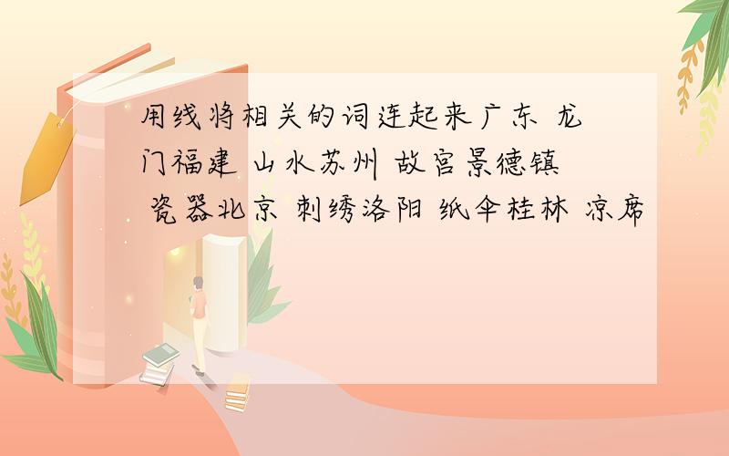 用线将相关的词连起来广东 龙门福建 山水苏州 故宫景德镇 瓷器北京 刺绣洛阳 纸伞桂林 凉席