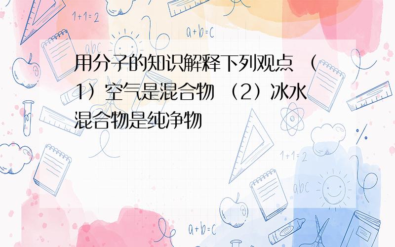 用分子的知识解释下列观点 （1）空气是混合物 （2）冰水混合物是纯净物