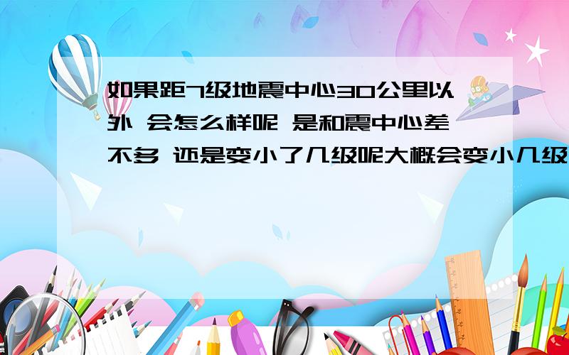 如果距7级地震中心30公里以外 会怎么样呢 是和震中心差不多 还是变小了几级呢大概会变小几级呢