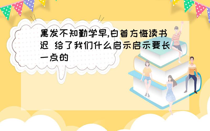 黑发不知勤学早,白首方悔读书迟 给了我们什么启示启示要长一点的