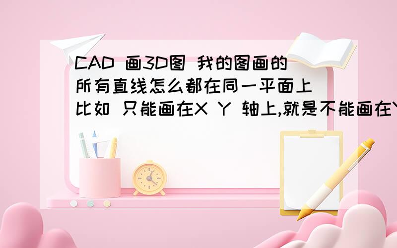 CAD 画3D图 我的图画的所有直线怎么都在同一平面上 比如 只能画在X Y 轴上,就是不能画在Y Z轴上