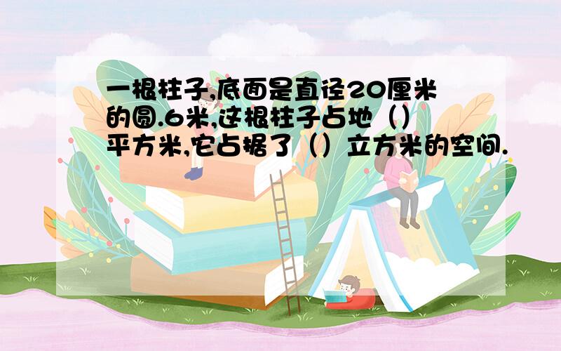 一根柱子,底面是直径20厘米的圆.6米,这根柱子占地（）平方米,它占据了（）立方米的空间.