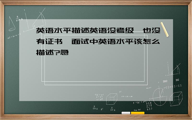 英语水平描述英语没考级,也没有证书,面试中英语水平该怎么描述?急