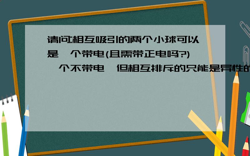 请问:相互吸引的两个小球可以是一个带电(且需带正电吗?)一个不带电,但相互排斥的只能是异性的吗?