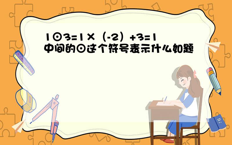 1⊙3=1×（-2）+3=1中间的⊙这个符号表示什么如题