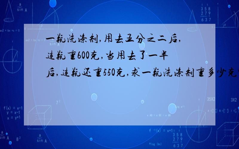 一瓶洗涤剂,用去五分之二后,连瓶重600克,当用去了一半后,连瓶还重550克,求一瓶洗涤剂重多少克?