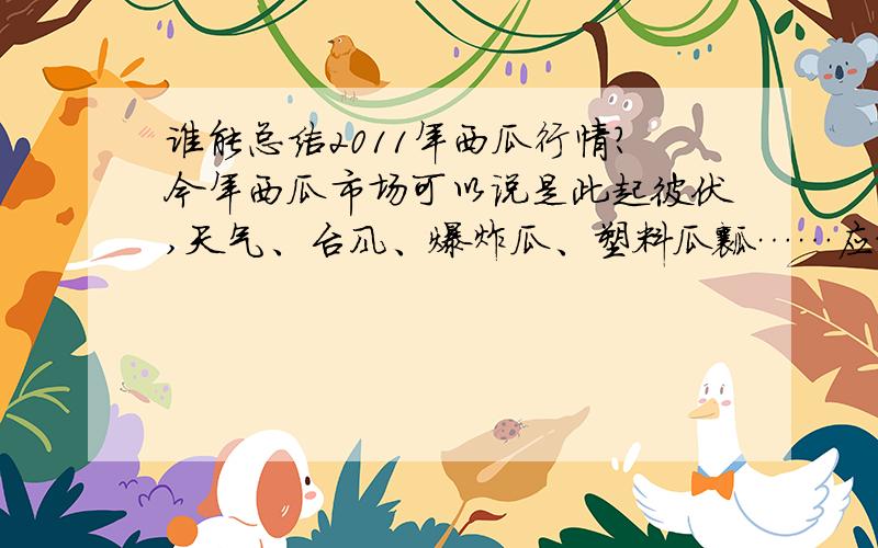 谁能总结2011年西瓜行情?今年西瓜市场可以说是此起彼伏,天气、台风、爆炸瓜、塑料瓜瓤……应接不暇,各销地滞销,产地滞销,经销商和瓜农都损失惨重. 大好晴天好卖瓜,但好景并不长.大家觉