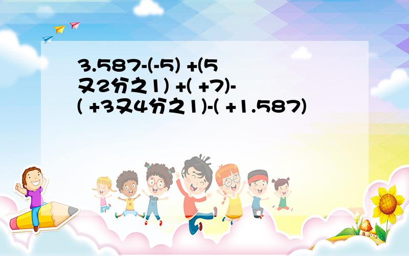 3.587-(-5) +(5又2分之1) +( +7)-( +3又4分之1)-( +1.587)