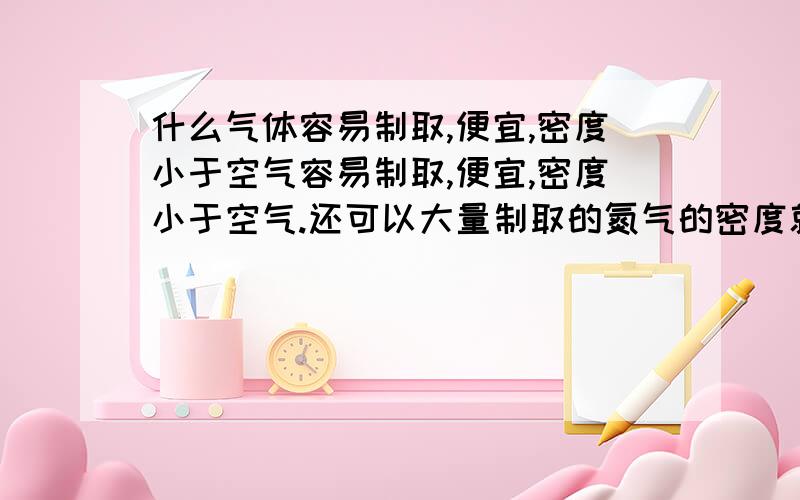 什么气体容易制取,便宜,密度小于空气容易制取,便宜,密度小于空气.还可以大量制取的氮气的密度就比空气小那么一点，