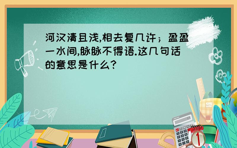 河汉清且浅,相去复几许；盈盈一水间,脉脉不得语.这几句话的意思是什么?