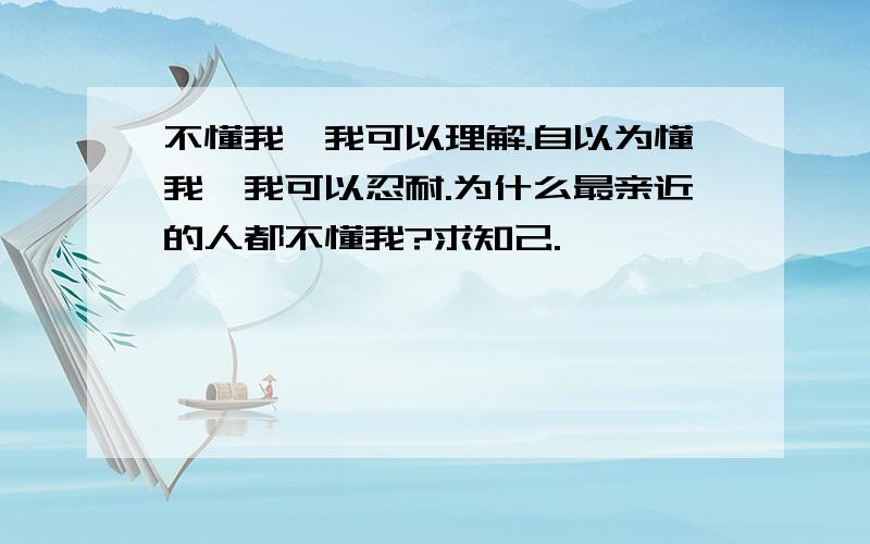 不懂我,我可以理解.自以为懂我,我可以忍耐.为什么最亲近的人都不懂我?求知己.