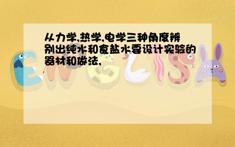 从力学,热学,电学三种角度辨别出纯水和食盐水要设计实验的器材和做法,