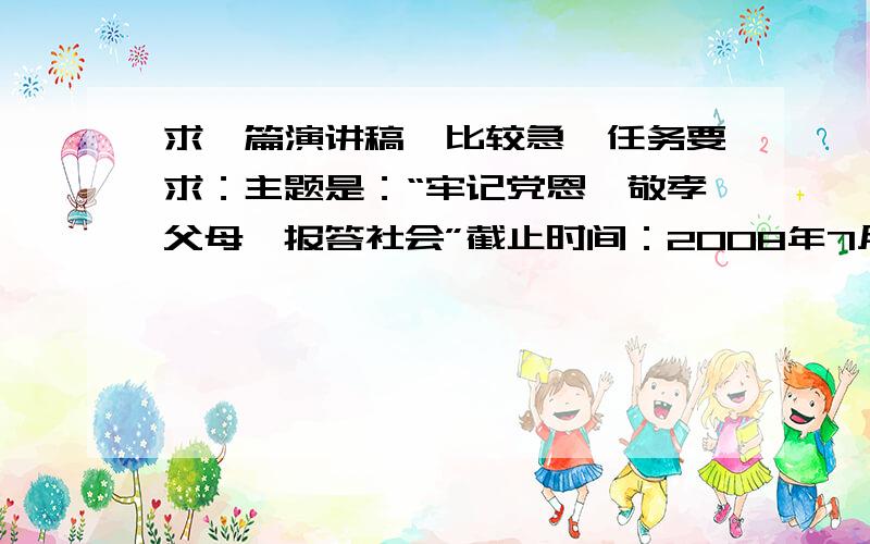 求一篇演讲稿,比较急,任务要求：主题是：“牢记党恩,敬孝父母,报答社会”截止时间：2008年7月31日上午9：00前字数限制：2000字左右