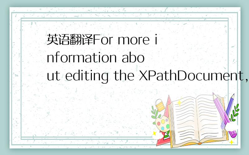 英语翻译For more information about editing the XPathDocument,look up the 