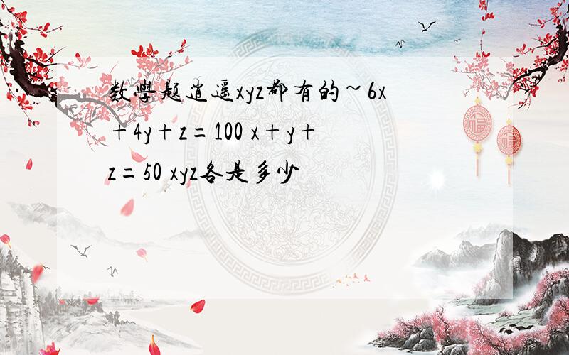 数学题逍遥xyz都有的~6x+4y+z=100 x+y+z=50 xyz各是多少