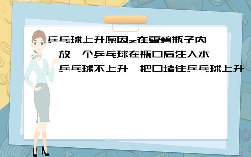 乒乓球上升原因z在雪碧瓶子内,放一个乒乓球在瓶口后注入水,乒乓球不上升,把口堵住乒乓球上升,此实验说明了什么