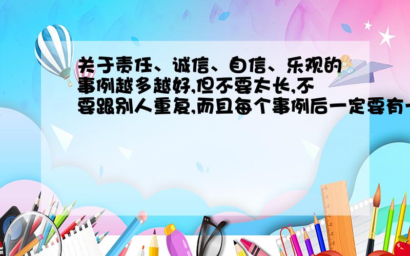 关于责任、诚信、自信、乐观的事例越多越好,但不要太长,不要跟别人重复,而且每个事例后一定要有一段精辟的议论我会根据需要追加分的,