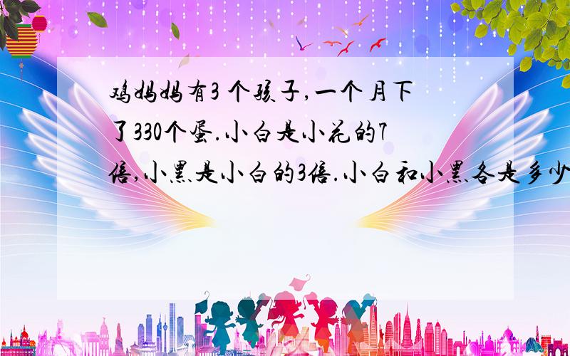 鸡妈妈有3 个孩子,一个月下了330个蛋.小白是小花的7倍,小黑是小白的3倍.小白和小黑各是多少