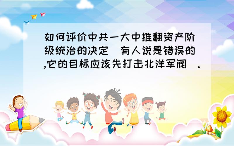 如何评价中共一大中推翻资产阶级统治的决定（有人说是错误的,它的目标应该先打击北洋军阀）.