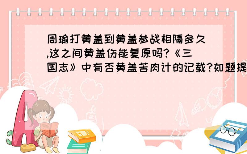 周瑜打黄盖到黄盖参战相隔多久,这之间黄盖伤能复原吗?《三国志》中有否黄盖苦肉计的记载?如题提问：《三国演义》中周瑜打黄盖到黄盖参战间黄盖伤能复原吗？四十六回“众官扶起黄盖