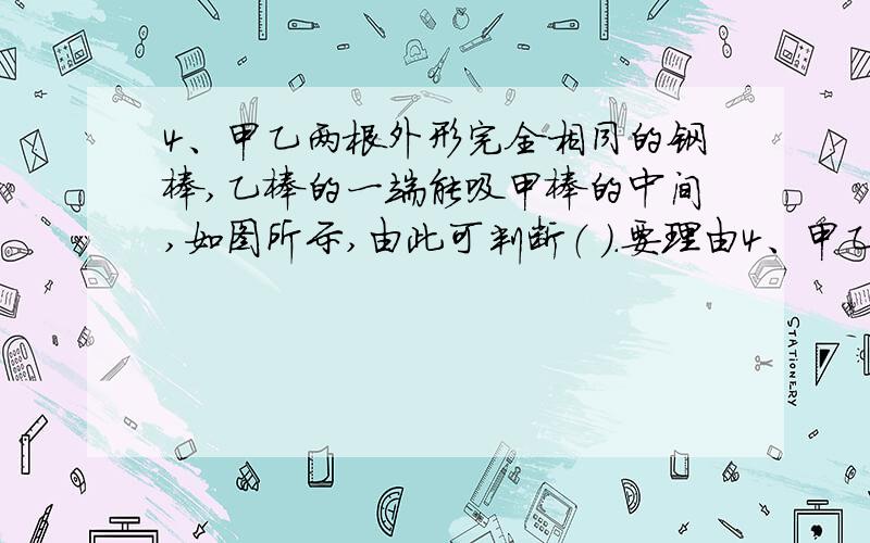 4、甲乙两根外形完全相同的钢棒,乙棒的一端能吸甲棒的中间,如图所示,由此可判断（ ）.要理由4、甲乙两根外形完全相同的钢棒,乙棒的一端能吸甲棒的中间,如图所示,由此可判断（ ）.A.甲