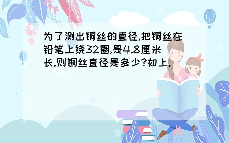 为了测出铜丝的直径,把铜丝在铅笔上绕32圈,是4.8厘米长.则铜丝直径是多少?如上.