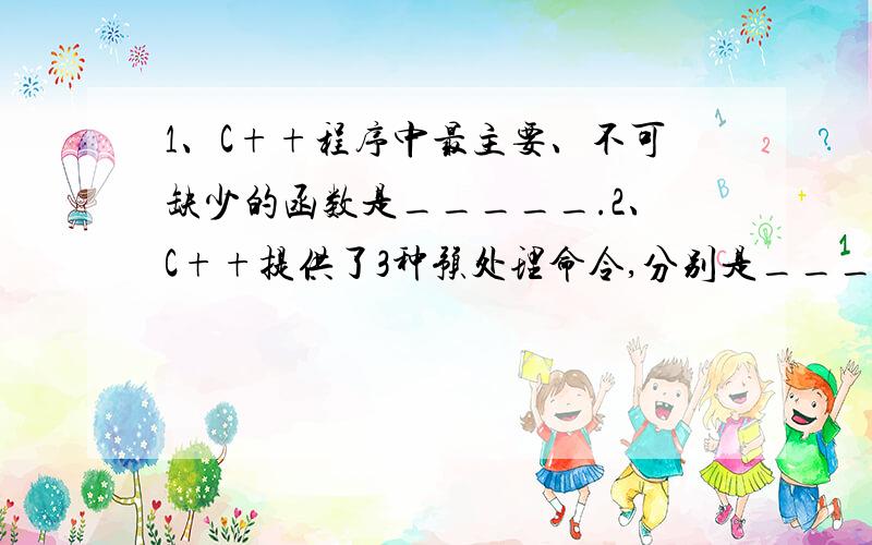 1、C++程序中最主要、不可缺少的函数是_____.2、C++提供了3种预处理命令,分别是__________、__________和__________.3、C++规定标识符是由_________、__________和__________组成.4、设a原来的值是10,计算表达