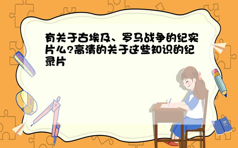 有关于古埃及、罗马战争的纪实片么?高清的关于这些知识的纪录片