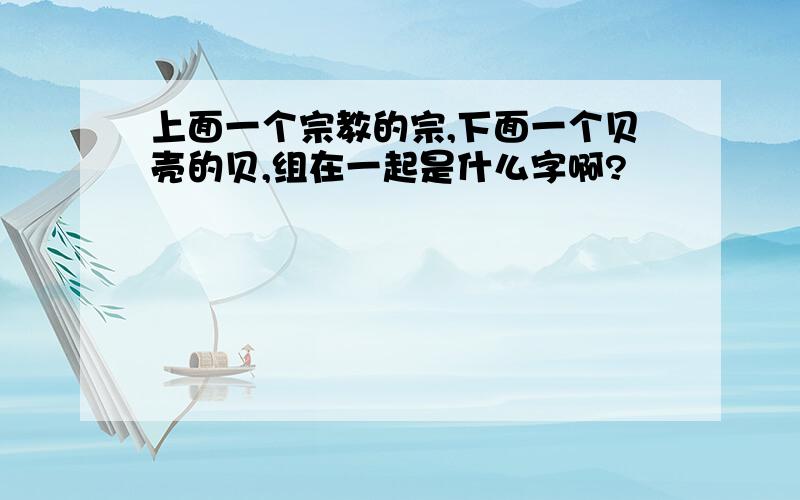 上面一个宗教的宗,下面一个贝壳的贝,组在一起是什么字啊?