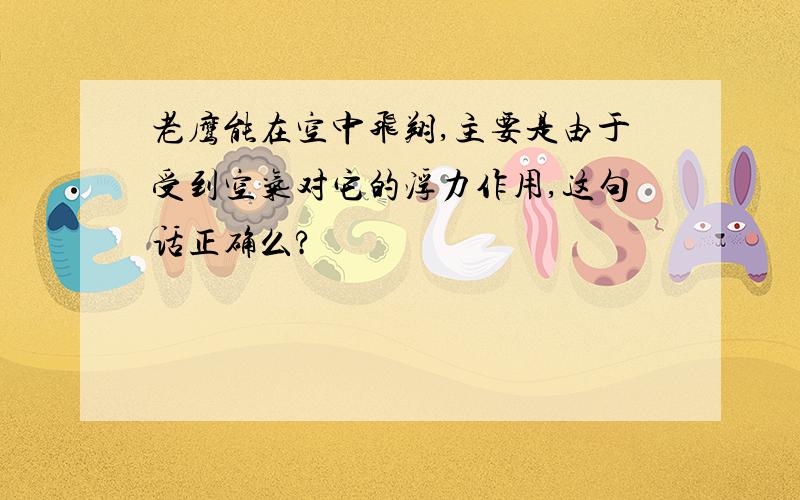 老鹰能在空中飞翔,主要是由于受到空气对它的浮力作用,这句话正确么?