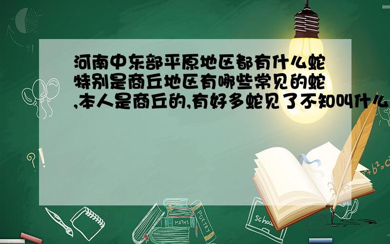 河南中东部平原地区都有什么蛇特别是商丘地区有哪些常见的蛇,本人是商丘的,有好多蛇见了不知叫什么名字,