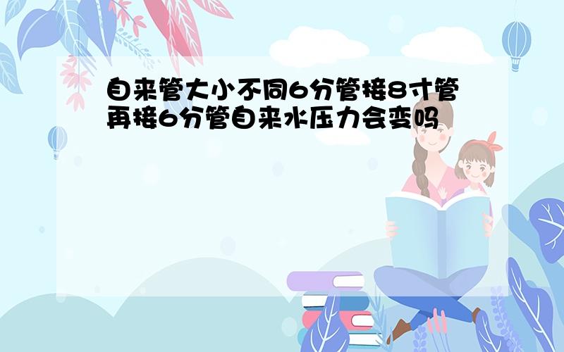 自来管大小不同6分管接8寸管再接6分管自来水压力会变吗