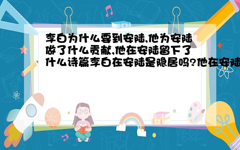 李白为什么要到安陆,他为安陆做了什么贡献,他在安陆留下了什么诗篇李白在安陆是隐居吗?他在安陆找老婆了没有