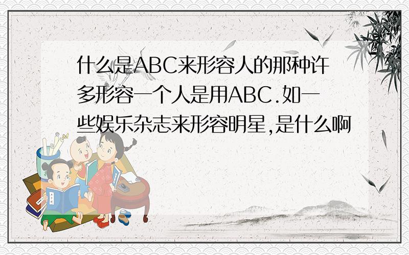 什么是ABC来形容人的那种许多形容一个人是用ABC.如一些娱乐杂志来形容明星,是什么啊